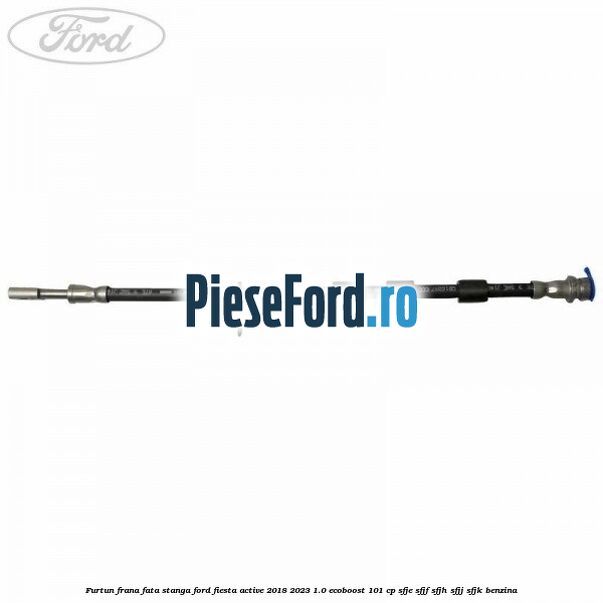 Furtun frana fata stanga Ford Fiesta Active 2018-2023 1.0 EcoBoost 101 cp SFJE, SFJF, SFJH, SFJJ, SFJK benzina