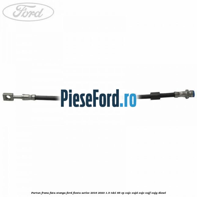 Furtun frana fata stanga Ford Fiesta Active 2018-2023 1.5 TDCi 85 cp Furtun frana fata stanga Ford Fiesta Active 2018-2023 1.5 TDCi 85 cp XUJC, XUJD, XUJE, XUJF, XUJG diesel