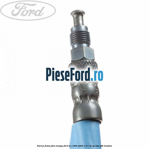 Furtun frana fata stanga Ford Ka 1996-2008 1.3 i 70 cp A9A, A9B benzina