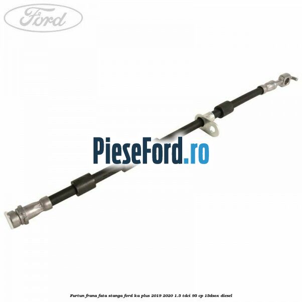 Furtun frana fata stanga Ford Ka plus 2019-2020 1.5 TDCI 95 cp 15DSOX diesel