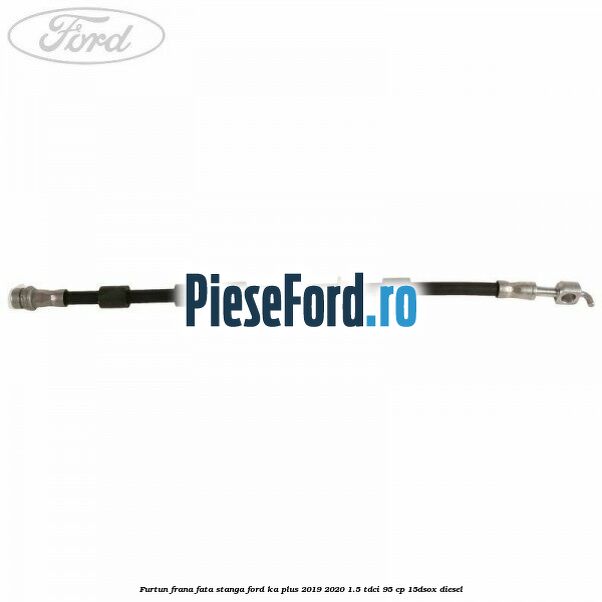 Furtun frana fata stanga Ford Ka plus 2019-2020 1.5 TDCI 95 cp 15DSOX diesel
