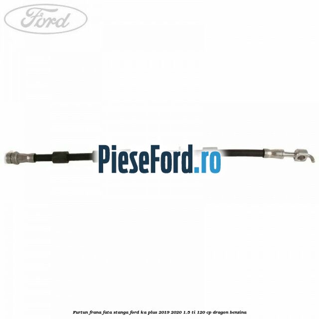 Furtun frana fata stanga Ford Ka plus 2019-2020 1.5 Ti 120 cp dragon benzina