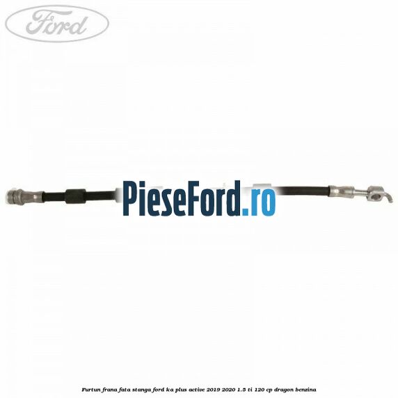 Furtun frana fata stanga Ford Ka plus Active 2019-2020 1.5 Ti 120 cp dragon benzina