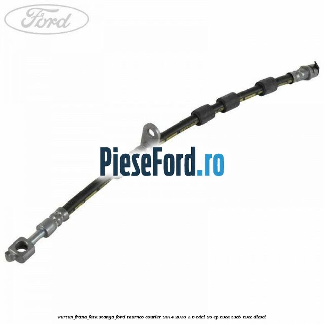 Furtun frana fata stanga Ford Tourneo Courier 2014-2018 1.6 TDCi 95 cp T3CA, T3CB, T3CC diesel