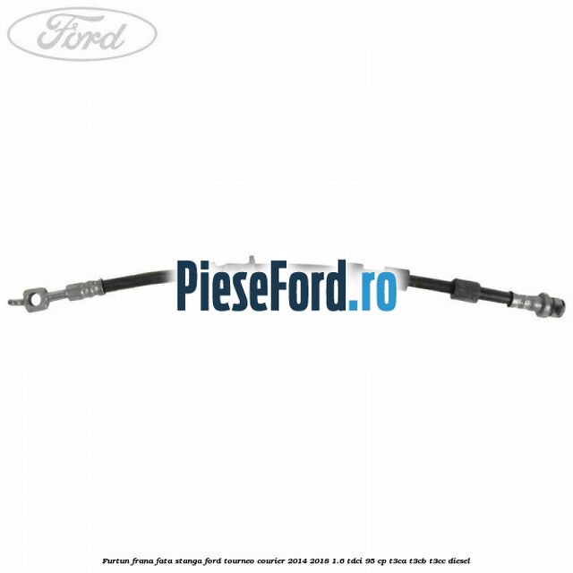 Furtun frana fata stanga Ford Tourneo Courier 2014-2018 1.6 TDCi 95 cp T3CA, T3CB, T3CC diesel