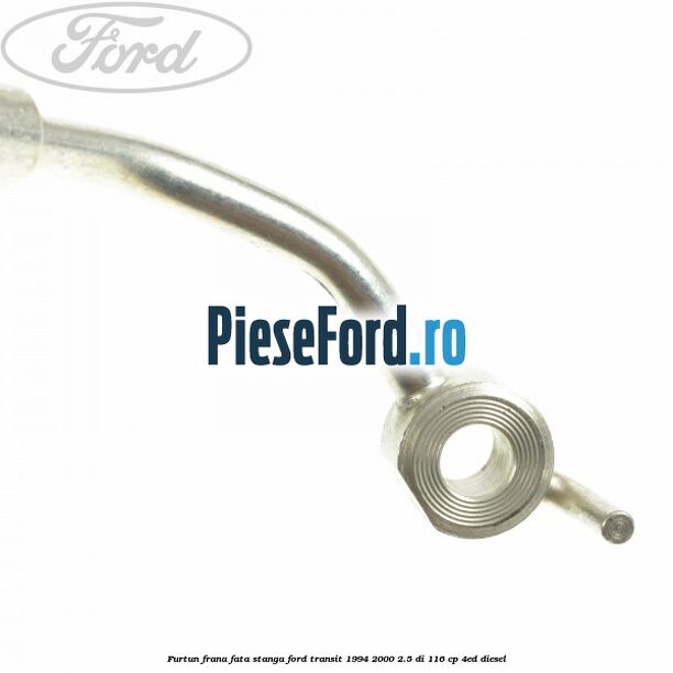 Furtun frana fata stanga Ford Transit 1994-2000 2.5 DI 116 cp Furtun frana fata stanga Ford Transit 1994-2000 2.5 DI 116 cp 4ED diesel