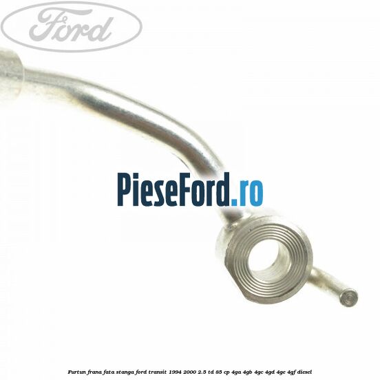 Furtun frana fata stanga Ford Transit 1994-2000 2.5 TD 85 cp 4GA, 4GB, 4GC, 4GD, 4GE, 4GF diesel