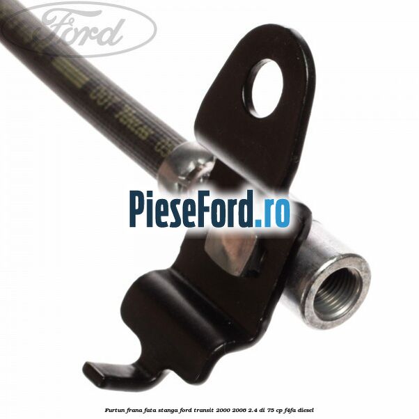 Furtun frana fata stanga Ford Transit 2000-2006 2.4 DI 75 cp F4FA diesel