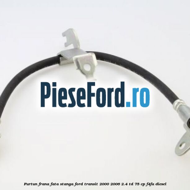 Furtun frana fata stanga Ford Transit 2000-2006 2.4 TD 75 cp F4FA diesel