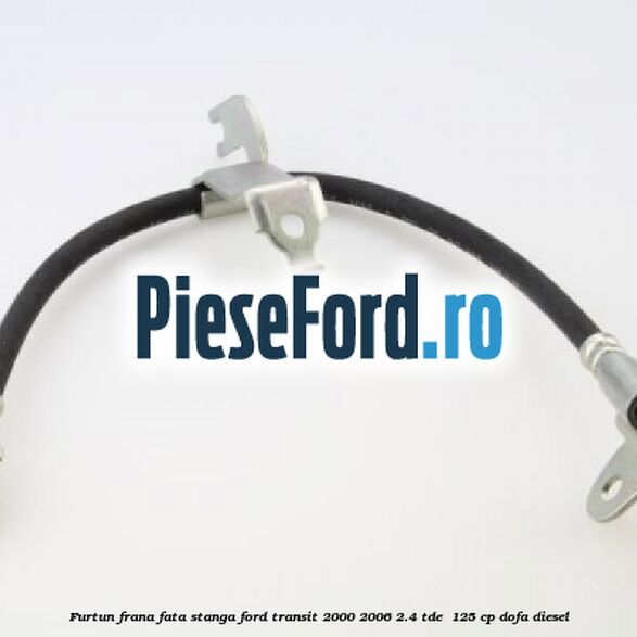 Furtun frana fata stanga Ford Transit 2000-2006 2.4 TDE  125 cp DOFA diesel