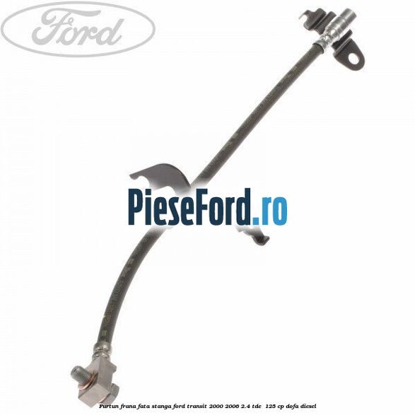 Furtun frana fata stanga Ford Transit 2000-2006 2.4 TDE  125 cp DOFA diesel