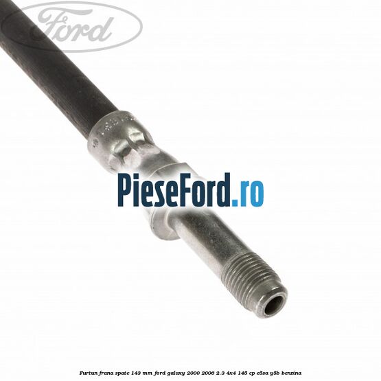Furtun frana spate 143 mm Ford Galaxy 2000-2006 2.3 4x4 145 cp E5SA, Y5B benzina