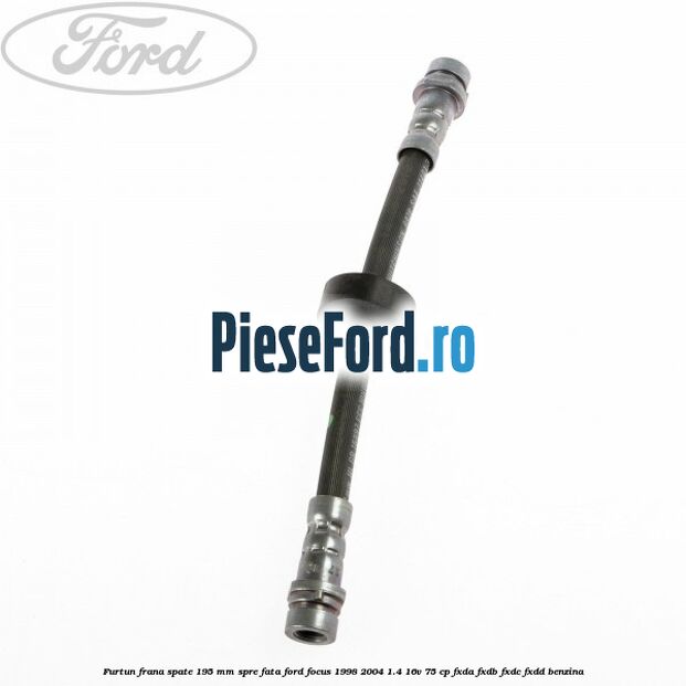 Furtun frana spate 195 mm spre fata Ford Focus 1998-2004 1.4 16V 75 cp FXDA, FXDB, FXDC, FXDD benzina