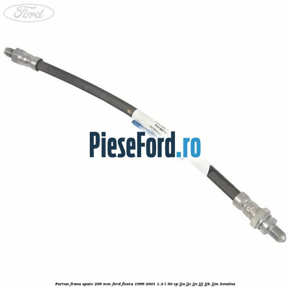 Furtun frana spate 295 mm Ford Fiesta 1996-2001 1.3 i 50 cp JJA, JJC, JJE, JJJ, JJK, JJM benzina