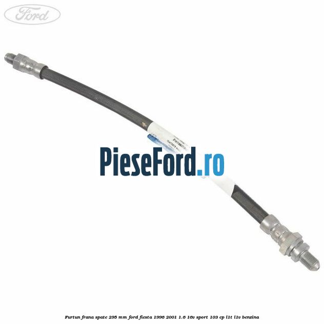 Furtun frana spate 295 mm Ford Fiesta 1996-2001 1.6 16V Sport 103 cp L1T, L1V benzina