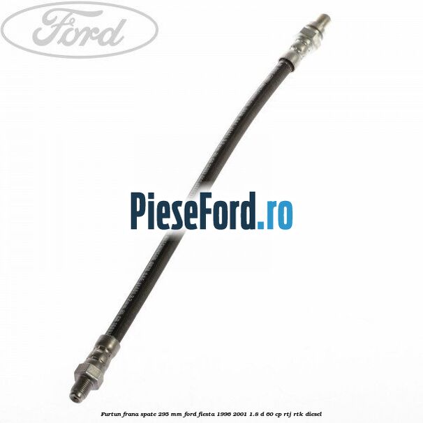 Furtun frana spate 295 mm Ford Fiesta 1996-2001 1.8 D 60 cp RTJ, RTK diesel