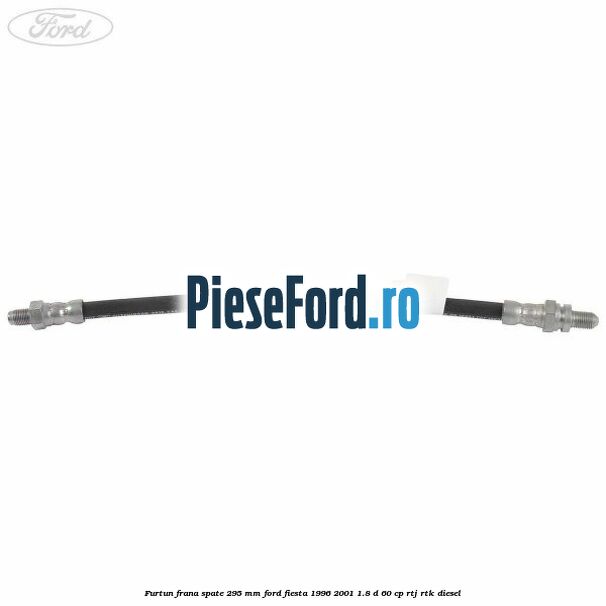Furtun frana spate 295 mm Ford Fiesta 1996-2001 1.8 D 60 cp RTJ, RTK diesel