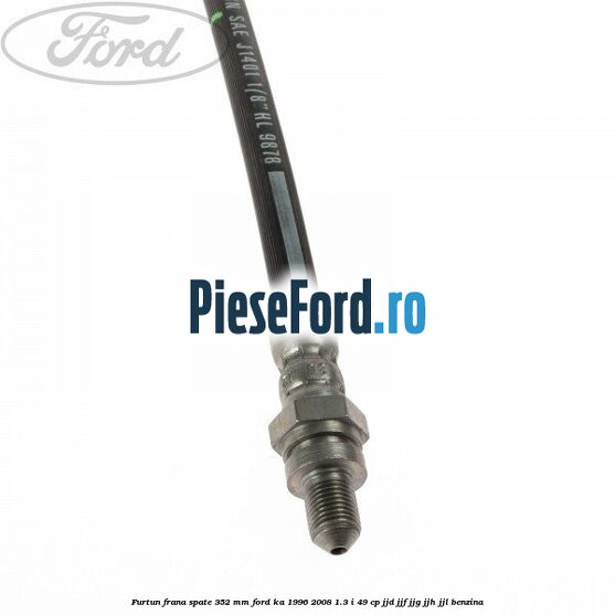 Furtun frana spate 352 mm Ford Ka 1996-2008 1.3 i 49 cp JJD, JJF, JJG, JJH, JJL benzina