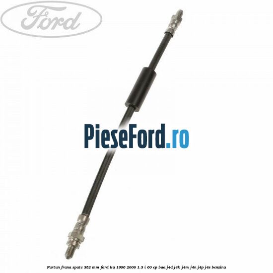 Furtun frana spate 352 mm Ford Ka 1996-2008 1.3 i 60 cp BAA, J4D, J4K, J4M, J4N, J4P, J4S benzina