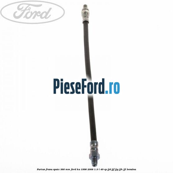 Furtun frana spate 380 mm Ford Ka 1996-2008 1.3 i 49 cp JJD, JJF, JJG, JJH, JJL benzina