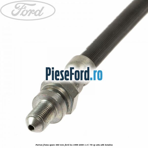 Furtun frana spate 380 mm Ford Ka 1996-2008 1.3 i 70 cp A9A, A9B benzina
