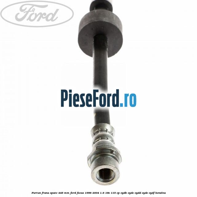 Furtun frana spate 445 mm Ford Focus 1998-2004 1.8 16V 115 cp EYDB, EYDC, EYDD, EYDE, EYDF benzina