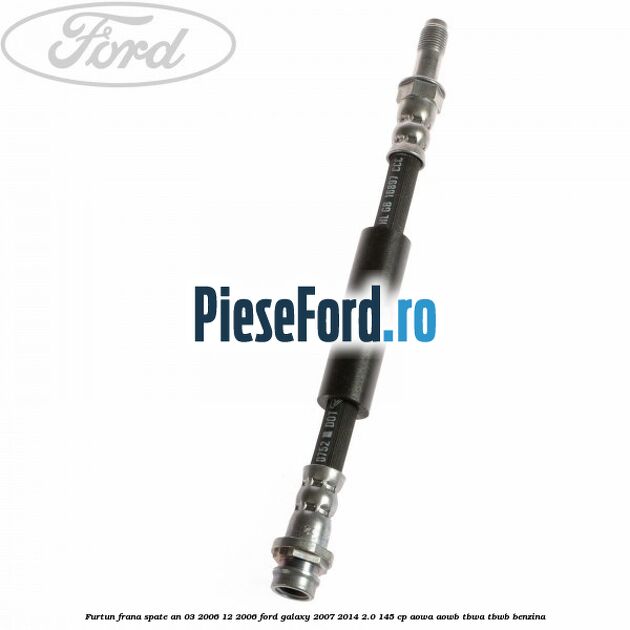 Furtun frana spate an 03/2006-12/2006 Ford Galaxy 2007-2014 2.0 145 cp AOWA, AOWB, TBWA, TBWB benzina