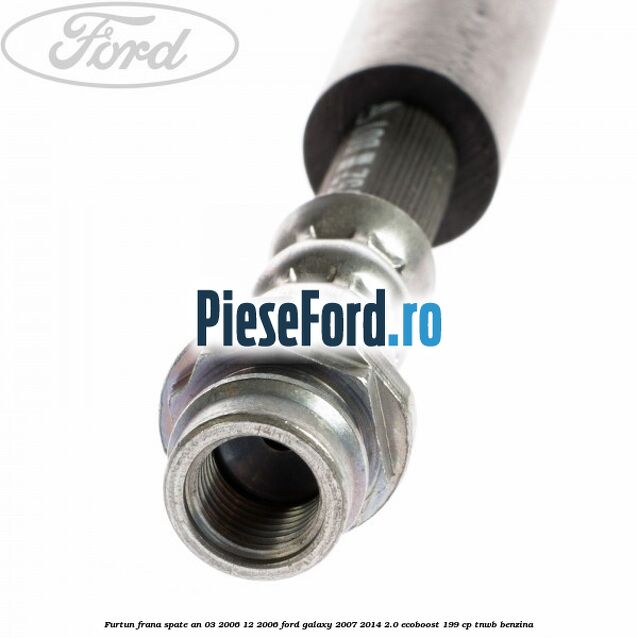 Furtun frana spate an 03/2006-12/2006 Ford Galaxy 2007-2014 2.0 EcoBoost 199 cp TNWB benzina