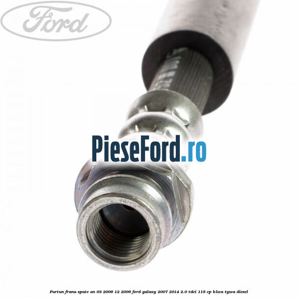 Furtun frana spate an 03/2006-12/2006 Ford Galaxy 2007-2014 2.0 TDCi 115 cp KLWA, TYWA diesel