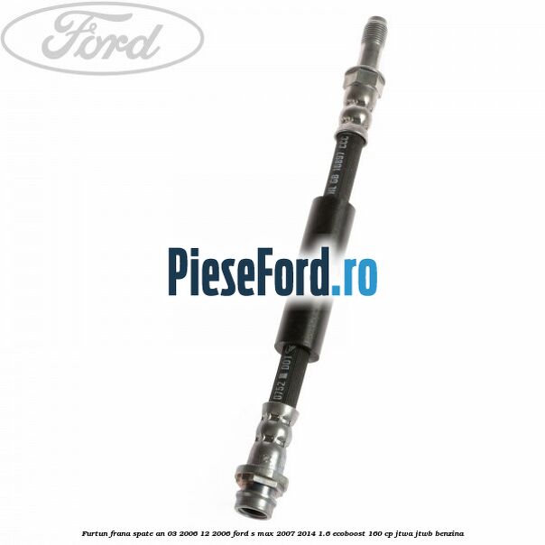 Furtun frana spate an 03/2006-12/2006 Ford S-Max 2007-2014 1.6 EcoBoost 160 cp JTWA, JTWB benzina