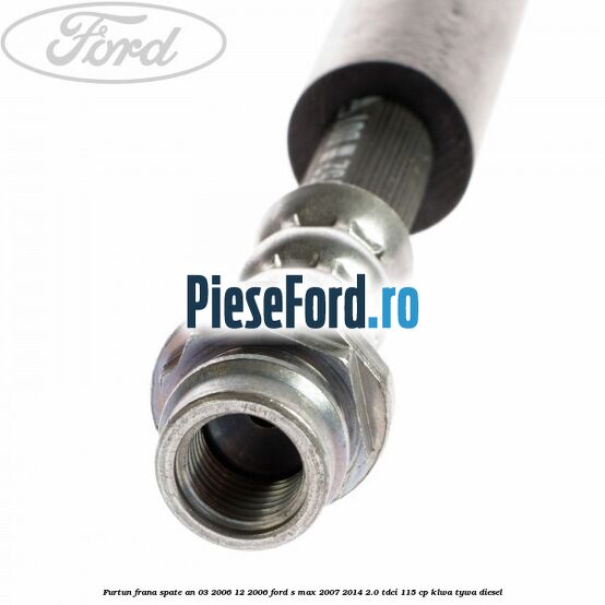 Furtun frana spate an 03/2006-12/2006 Ford S-Max 2007-2014 2.0 TDCi 115 cp KLWA, TYWA diesel