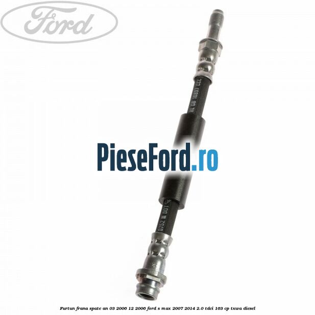 Furtun frana spate an 03/2006-12/2006 Ford S-Max 2007-2014 2.0 TDCi 163 cp Furtun frana spate an 03/2006-12/2006 Ford S-Max 2007-2014 2.0 TDCi 163 cp TXWA diesel