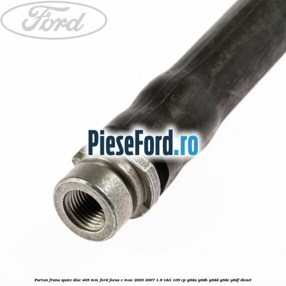Furtun frana spate disc 405 mm Ford Focus C-Max 2003-2007 1.6 TDCi 109 cp G8DA, G8DB, G8DD, G8DE, G8DF diesel