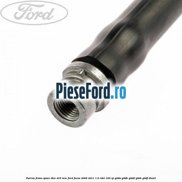 Furtun frana spate disc 415 mm Ford Focus 2008-2011 1.6 TDCi 109 cp Furtun frana spate disc 415 mm Ford Focus 2008-2011 1.6 TDCi 109 cp G8DA, G8DB, G8DD, G8DE, G8DF diesel