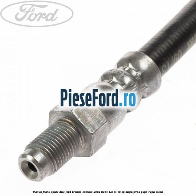 Furtun frana spate disc Ford Transit Connect 2002-2014 1.8 Di 75 cp Furtun frana spate disc Ford Transit Connect 2002-2014 1.8 Di 75 cp BHPA, P7PA, P7PB, R2PA diesel