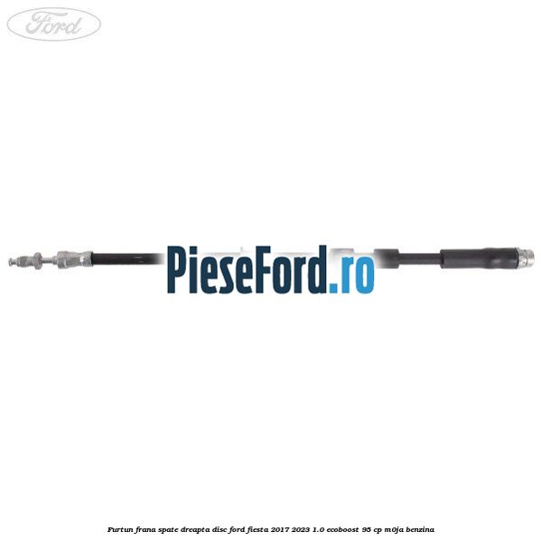 Furtun frana spate dreapta disc Ford Fiesta 2017-2023 1.0 EcoBoost 95 cp M0JA benzina