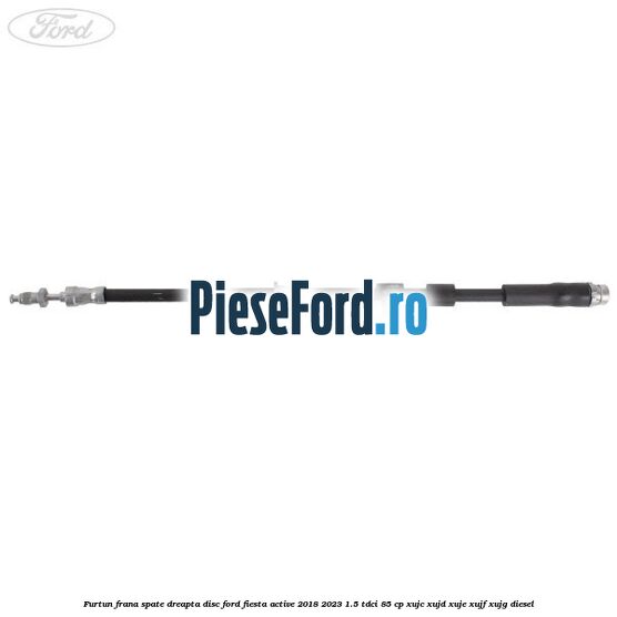Furtun frana spate dreapta disc Ford Fiesta Active 2018-2023 1.5 TDCi 85 cp XUJC, XUJD, XUJE, XUJF, XUJG diesel