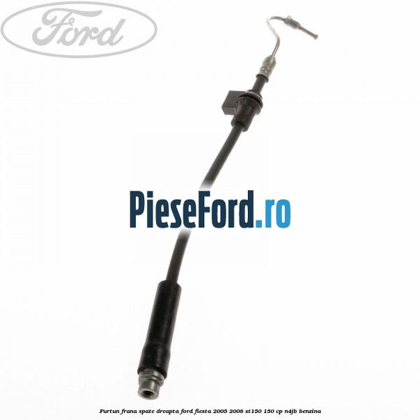 Furtun frana spate dreapta Ford Fiesta 2005-2008 ST150 150 cp N4JB benzina