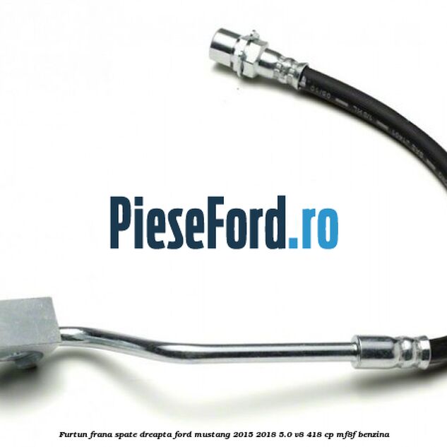 Furtun frana spate dreapta Ford Mustang 2015-2018 5.0 V8 418 cp Furtun frana spate dreapta Ford Mustang 2015-2018 5.0 V8 418 cp MF8F benzina