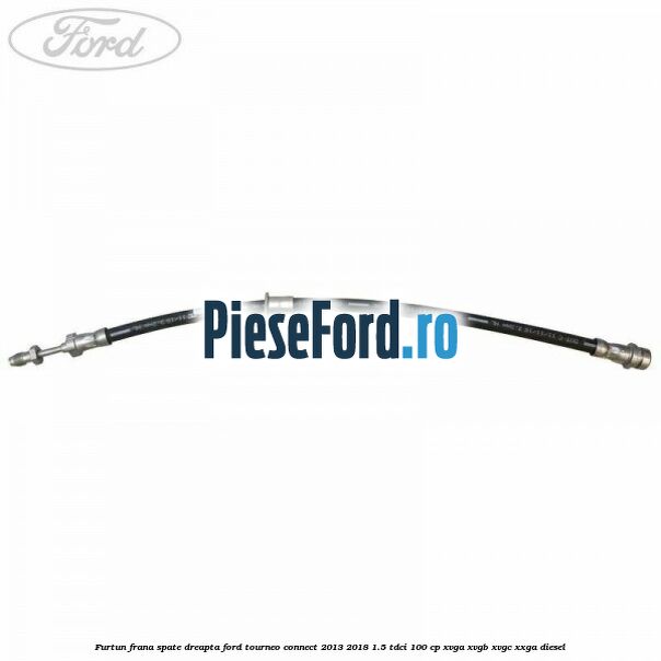 Furtun frana spate dreapta Ford Tourneo Connect 2013-2018 1.5 TDCi 100 cp XVGA, XVGB, XVGC, XXGA diesel