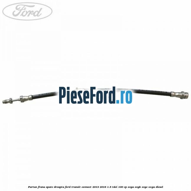 Furtun frana spate dreapta Ford Transit Connect 2013-2018 1.5 TDCi 100 cp XVGA, XVGB, XVGC, XXGA diesel
