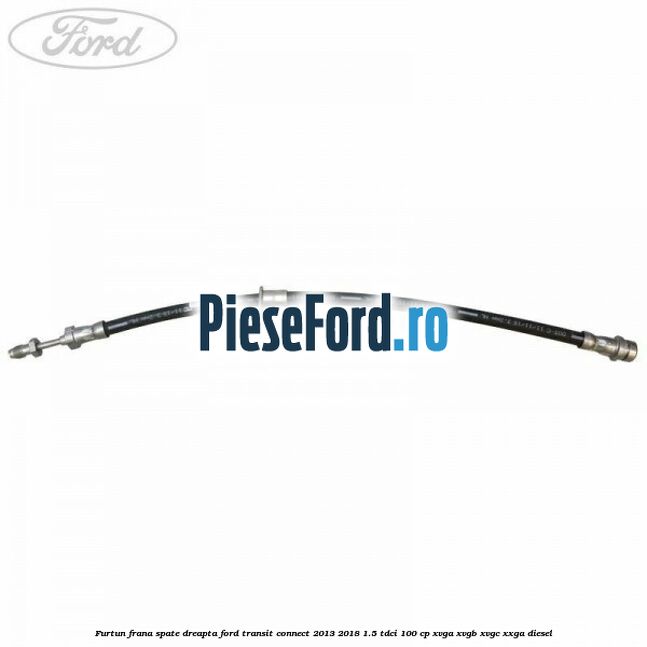 Furtun frana spate dreapta Ford Transit Connect 2013-2018 1.5 TDCi 100 cp XVGA, XVGB, XVGC, XXGA diesel