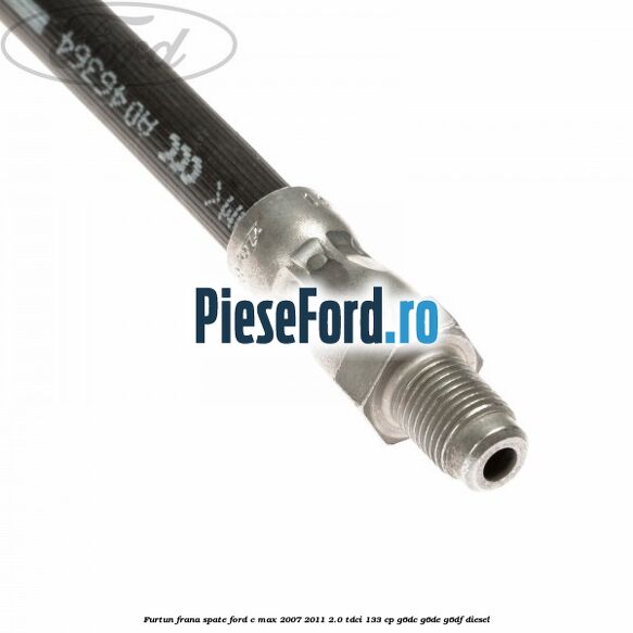 Furtun frana spate Ford C-Max 2007-2011 2.0 TDCi 133 cp Furtun frana spate Ford C-Max 2007-2011 2.0 TDCi 133 cp G6DC, G6DE, G6DF diesel