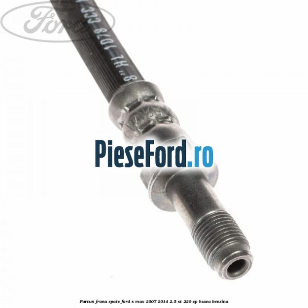 Furtun frana spate Ford S-Max 2007-2014 2.5 ST 220 cp HUWA benzina