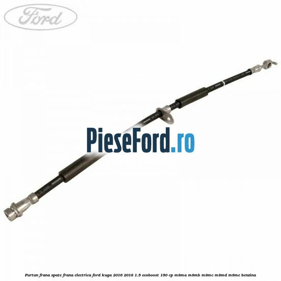 Furtun frana spate frana electrica Ford Kuga 2016-2018 1.5 EcoBoost 150 cp M8MA, M8MB, M8MC, M8MD, M8ME benzina