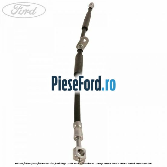 Furtun frana spate frana electrica Ford Kuga 2016-2018 1.5 EcoBoost 150 cp M8MA, M8MB, M8MC, M8MD, M8ME benzina