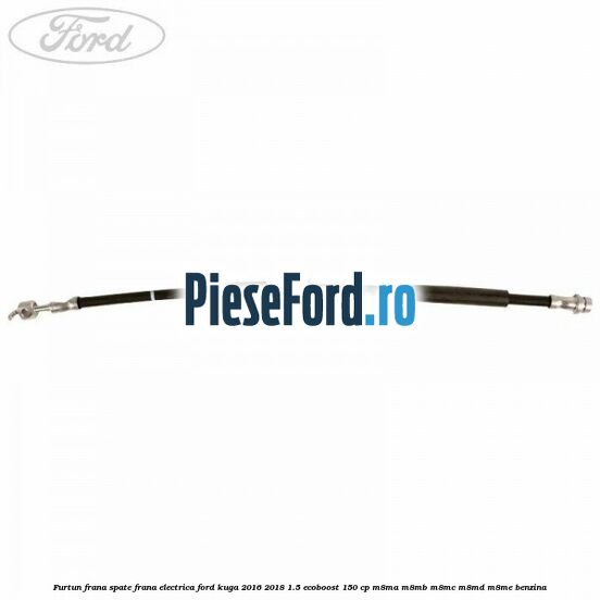 Furtun frana spate frana electrica Ford Kuga 2016-2018 1.5 EcoBoost 150 cp M8MA, M8MB, M8MC, M8MD, M8ME benzina