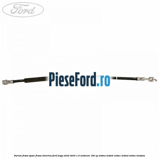 Furtun frana spate frana electrica Ford Kuga 2016-2018 1.5 EcoBoost 150 cp M8MA, M8MB, M8MC, M8MD, M8ME benzina