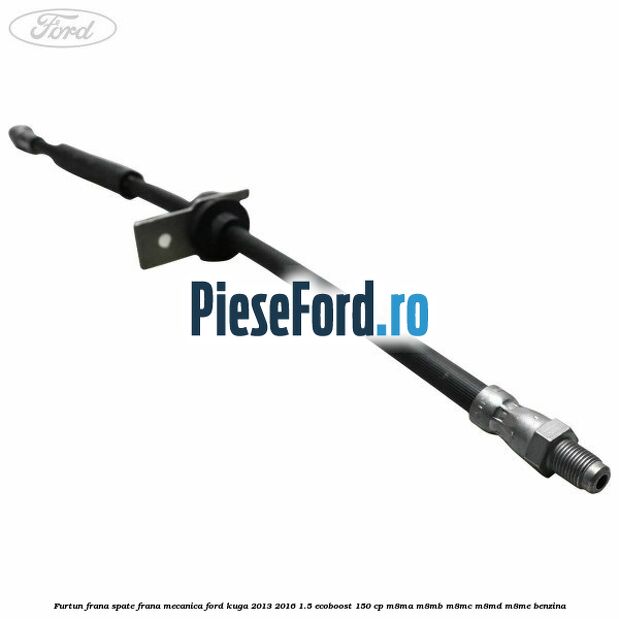 Furtun frana spate frana mecanica Ford Kuga 2013-2016 1.5 EcoBoost 150 cp Furtun frana spate frana mecanica Ford Kuga 2013-2016 1.5 EcoBoost 150 cp M8MA, M8MB, M8MC, M8MD, M8ME benzina
