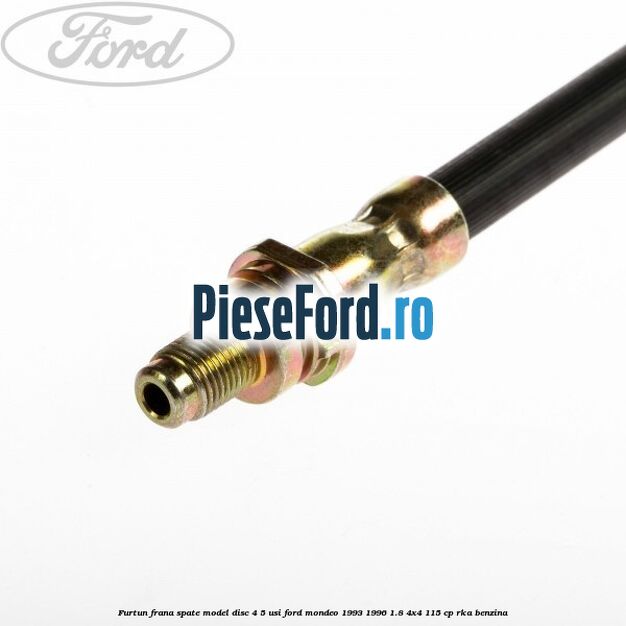 Furtun frana spate, model disc 4/5 usi Ford Mondeo 1993-1996 1.8 4x4 115 cp RKA benzina